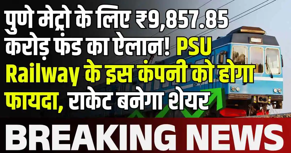 पुणे मेट्रो के लिए ₹9,857.85 करोड़ फंड का ऐलान! PSU Railway के इस कंपनी को होगा फायदा, राकेट बनेगा शेयर